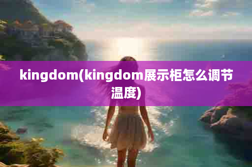 kingdom(kingdom展示柜怎么调节温度)