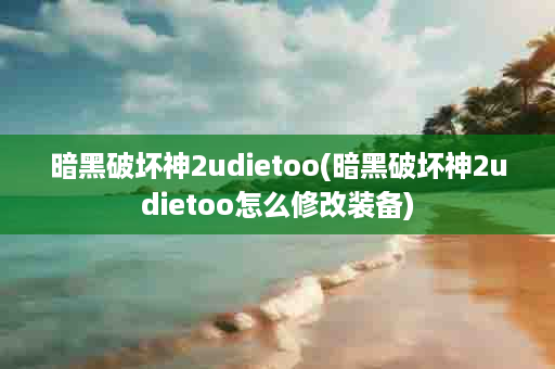 暗黑破坏神2udietoo(暗黑破坏神2udietoo怎么修改装备)