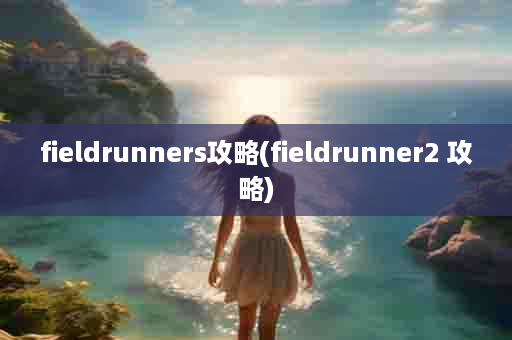 fieldrunners攻略(fieldrunner2 攻略)