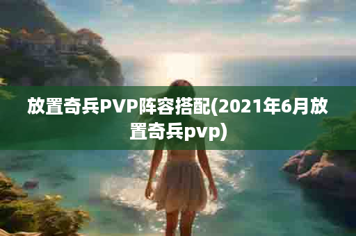 放置奇兵PVP阵容搭配(2021年6月放置奇兵pvp)