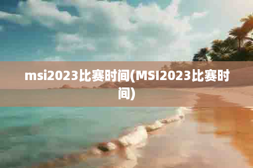 msi2023比赛时间(MSI2023比赛时间)