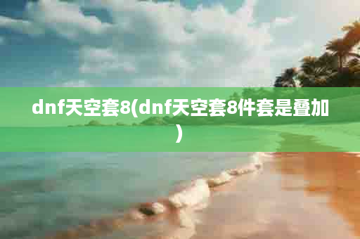 dnf天空套8(dnf天空套8件套是叠加)