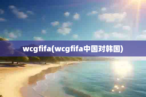 wcgfifa(wcgfifa中国对韩国)