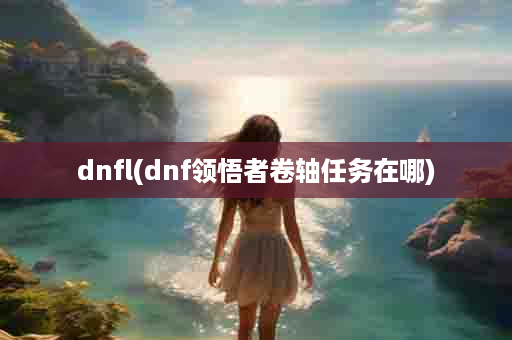 dnfl(dnf领悟者卷轴任务在哪)