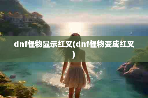 dnf怪物显示红叉(dnf怪物变成红叉)