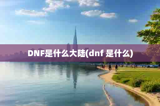 DNF是什么大陆(dnf 是什么)