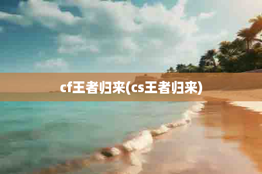 cf王者归来(cs王者归来)