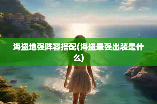 海盗地强阵容搭配(海盗最强出装是什么)