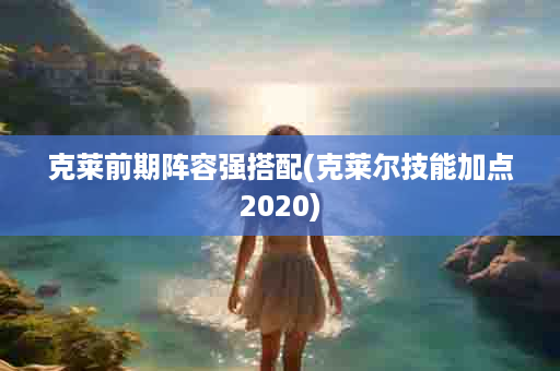 克莱前期阵容强搭配(克莱尔技能加点2020)