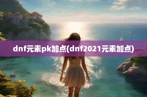 dnf元素pk加点(dnf2021元素加点)