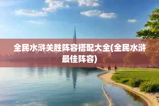 全民水浒关胜阵容搭配大全(全民水浒最佳阵容)