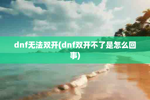 dnf无法双开(dnf双开不了是怎么回事)