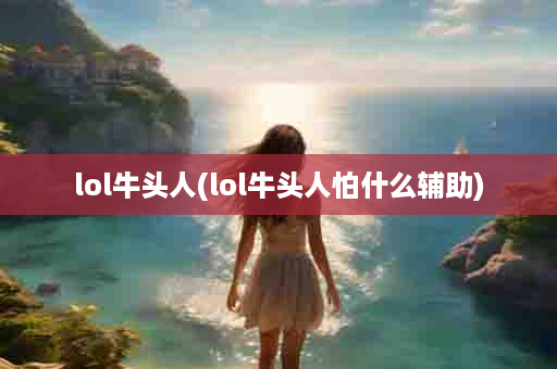 lol牛头人(lol牛头人怕什么辅助)