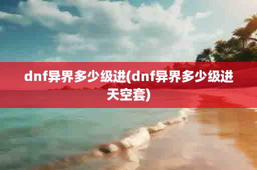 dnf异界多少级进(dnf异界多少级进天空套)