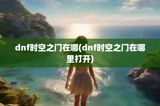 dnf时空之门在哪(dnf时空之门在哪里打开)