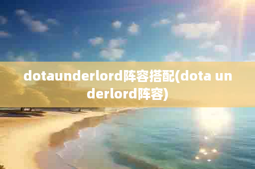 dotaunderlord阵容搭配(dota underlord阵容)