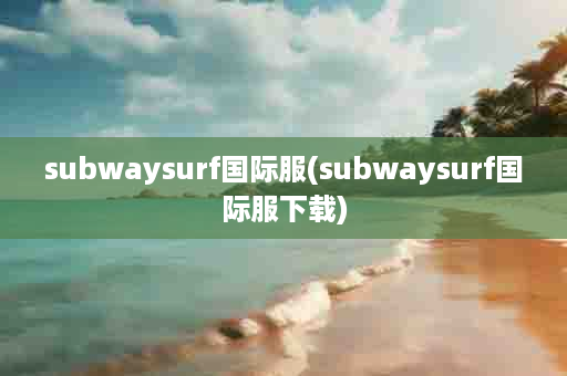 subwaysurf国际服(subwaysurf国际服下载)