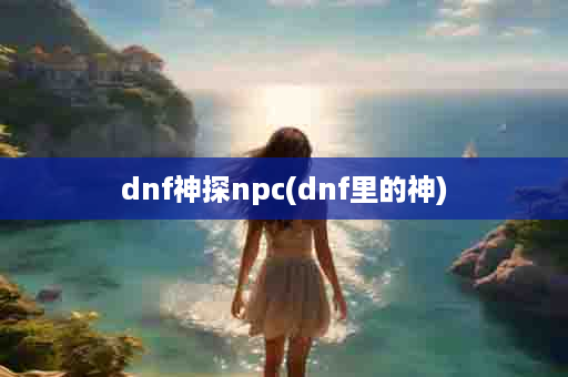 dnf神探npc(dnf里的神)