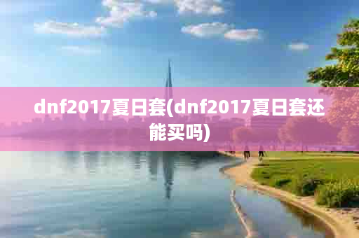 dnf2017夏日套(dnf2017夏日套还能买吗)