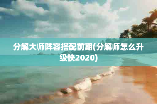 分解大师阵容搭配前期(分解师怎么升级快2020)