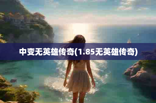 中变无英雄传奇(1.85无英雄传奇)