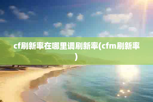 cf刷新率在哪里调刷新率(cfm刷新率)