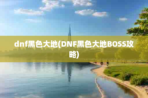 dnf黑色大地(DNF黑色大地BOSS攻略)