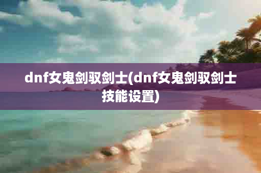 dnf女鬼剑驭剑士(dnf女鬼剑驭剑士技能设置)