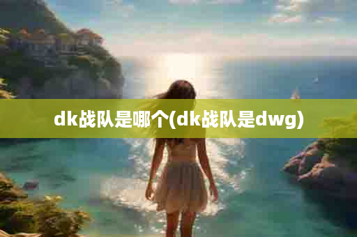 dk战队是哪个(dk战队是dwg)