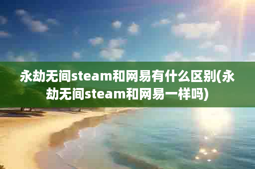 永劫无间steam和网易有什么区别(永劫无间steam和网易一样吗)