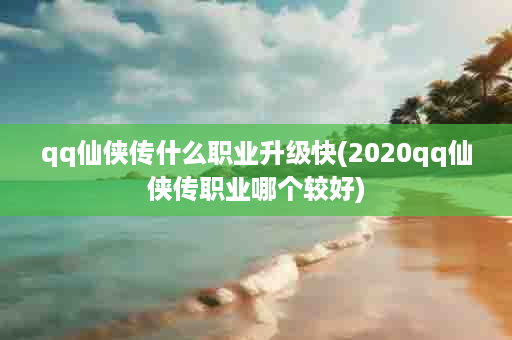 qq仙侠传什么职业升级快(2020qq仙侠传职业哪个较好)