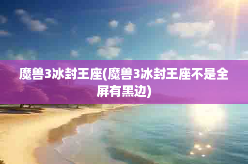 魔兽3冰封王座(魔兽3冰封王座不是全屏有黑边)