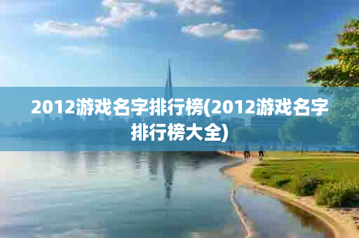 2012游戏名字排行榜(2012游戏名字排行榜大全)