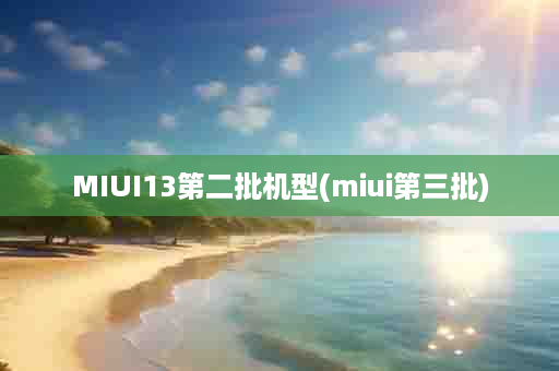 MIUI13第二批机型(miui第三批)