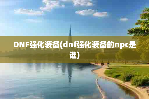 DNF强化装备(dnf强化装备的npc是谁)