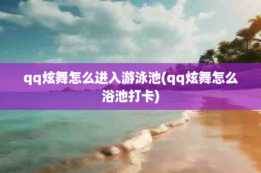 qq炫舞怎么进入游泳池(qq炫舞怎么浴池打卡)