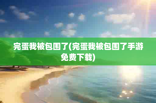 完蛋我被包围了(完蛋我被包围了手游免费下载)