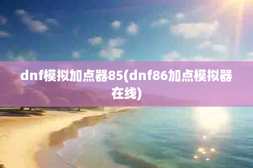 dnf模拟加点器85(dnf86加点模拟器在线)