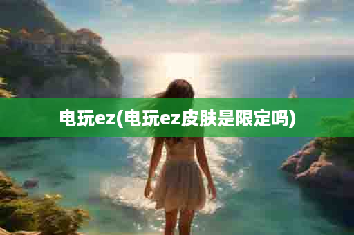 电玩ez(电玩ez皮肤是限定吗)