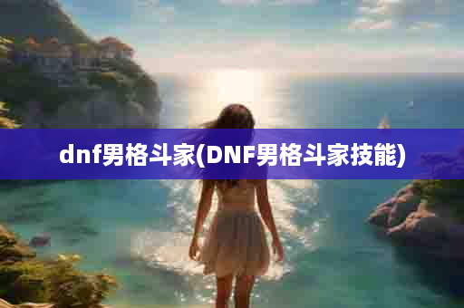 dnf男格斗家(DNF男格斗家技能)