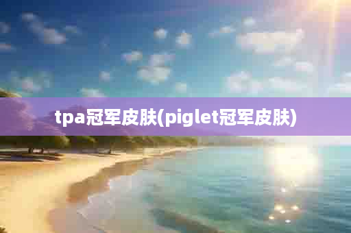 tpa冠军皮肤(piglet冠军皮肤)