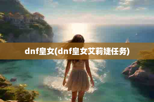 dnf皇女(dnf皇女艾莉婕任务)