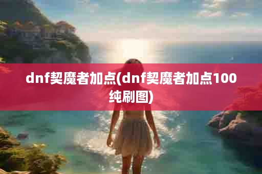 dnf契魔者加点(dnf契魔者加点100纯刷图)