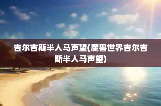 吉尔吉斯半人马声望(魔兽世界吉尔吉斯半人马声望)