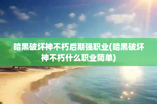 暗黑破坏神不朽后期强职业(暗黑破坏神不朽什么职业简单)