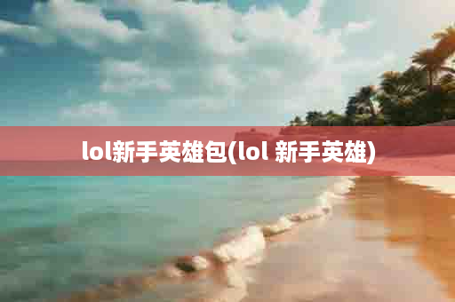 lol新手英雄包(lol 新手英雄)