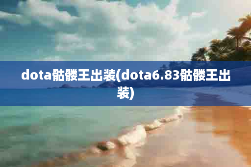 dota骷髅王出装(dota6.83骷髅王出装)