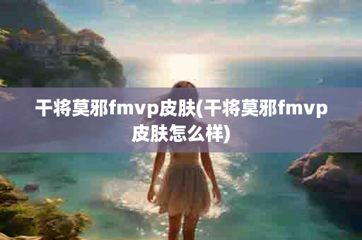 干将莫邪fmvp皮肤(干将莫邪fmvp皮肤怎么样)