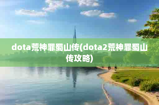 dota荒神罪蜀山传(dota2荒神罪蜀山传攻略)