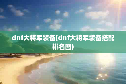 dnf大将军装备(dnf大将军装备搭配排名图)